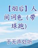 【烟后】人间词色（带球跑）在线阅读小说